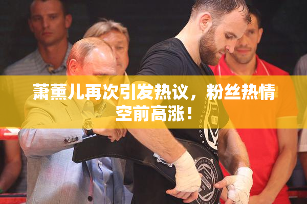 萧薰儿再次引发热议，粉丝热情空前高涨！