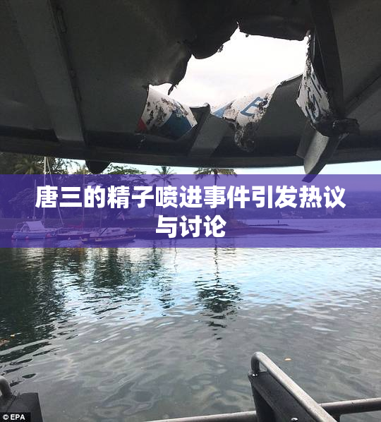 唐三的精子喷进事件引发热议与讨论