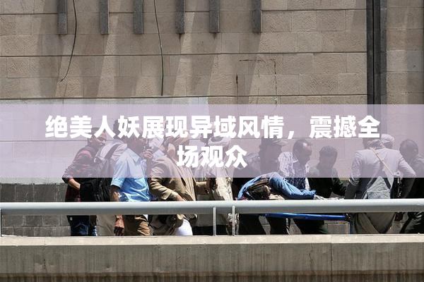 绝美人妖展现异域风情，震撼全场观众