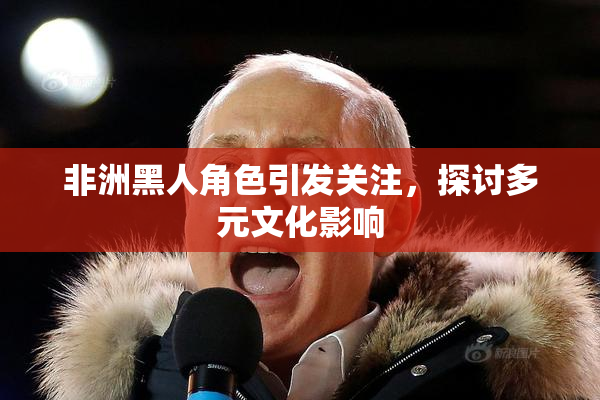 非洲黑人角色引发关注，探讨多元文化影响