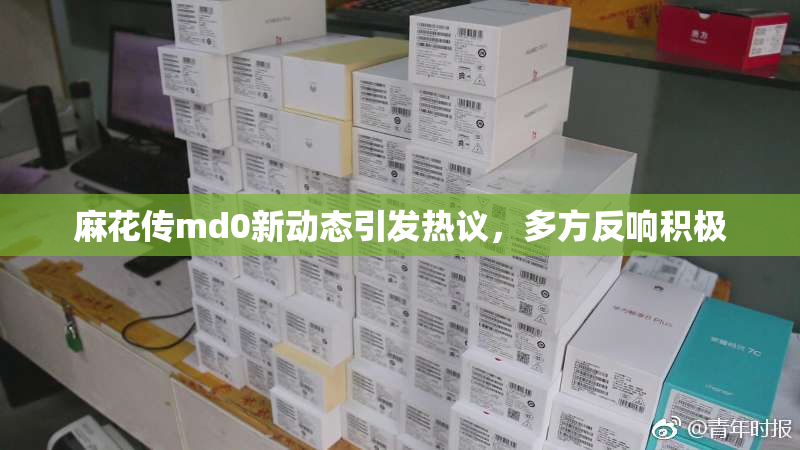 麻花传md0新动态引发热议，多方反响积极