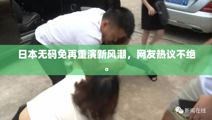 日本无码免再重演新风潮，网友热议不绝。