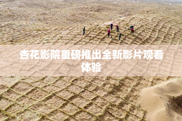 杏花影院重磅推出全新影片观看体验