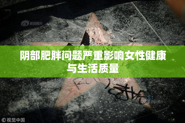 阴部肥胖问题严重影响女性健康与生活质量