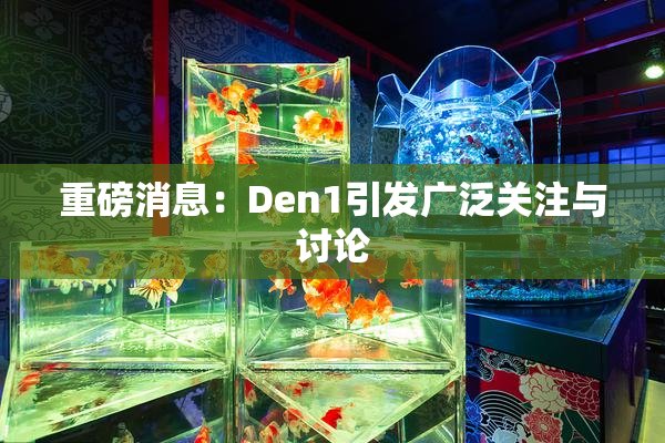 重磅消息：Den1引发广泛关注与讨论