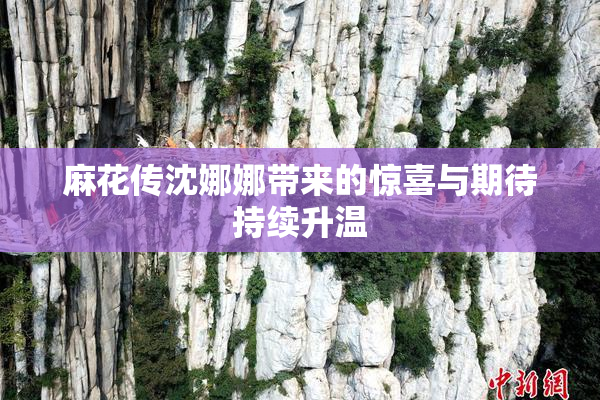 麻花传沈娜娜带来的惊喜与期待持续升温