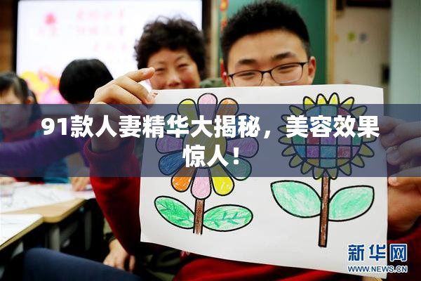 91款人妻精华大揭秘，美容效果惊人！