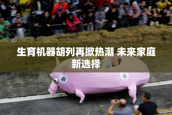 生育机器胡列再掀热潮 未来家庭新选择
