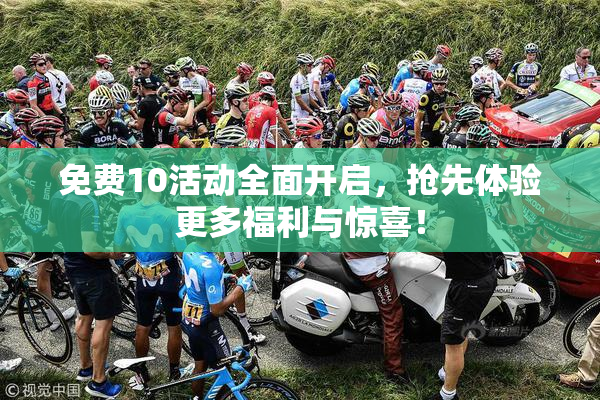 免费10活动全面开启，抢先体验更多福利与惊喜！