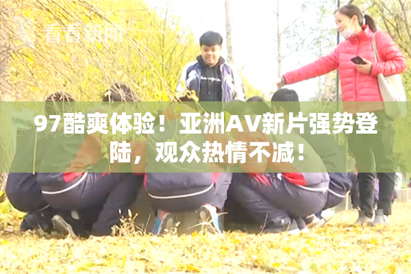 97酷爽体验！亚洲AV新片强势登陆，观众热情不减！