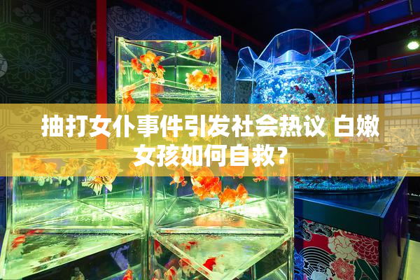 抽打女仆事件引发社会热议 白嫩女孩如何自救？