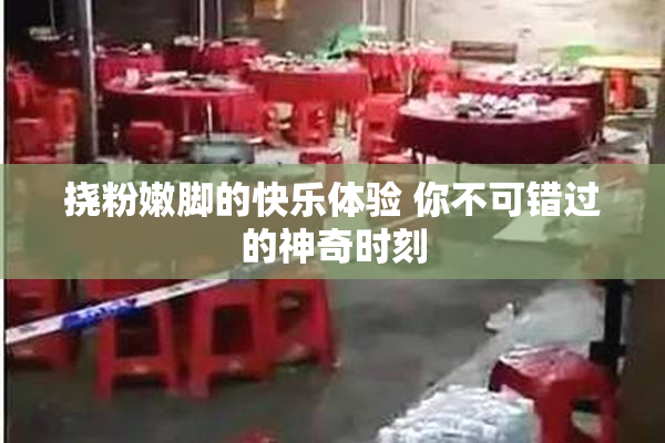 挠粉嫩脚的快乐体验 你不可错过的神奇时刻