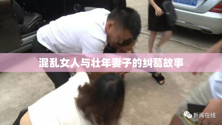 混乱女人与壮年妻子的纠葛故事