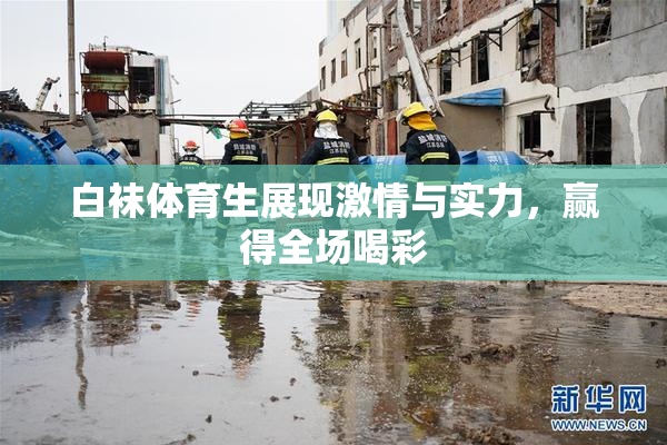 白袜体育生展现激情与实力，赢得全场喝彩