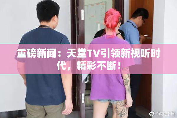 重磅新闻：天堂TV引领新视听时代，精彩不断！