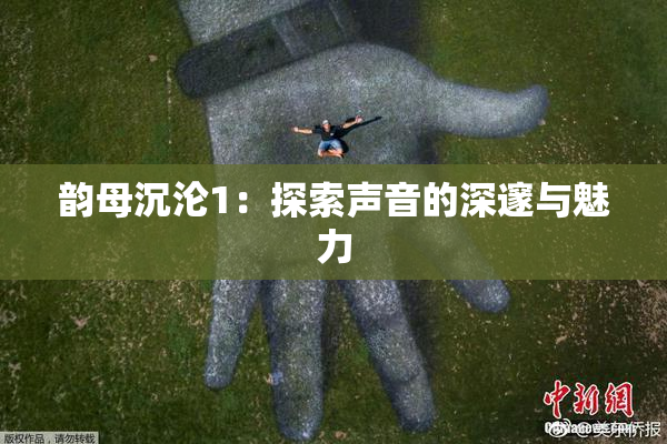 韵母沉沦1：探索声音的深邃与魅力