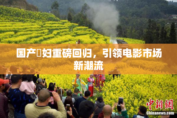 国产婬妇重磅回归，引领电影市场新潮流
