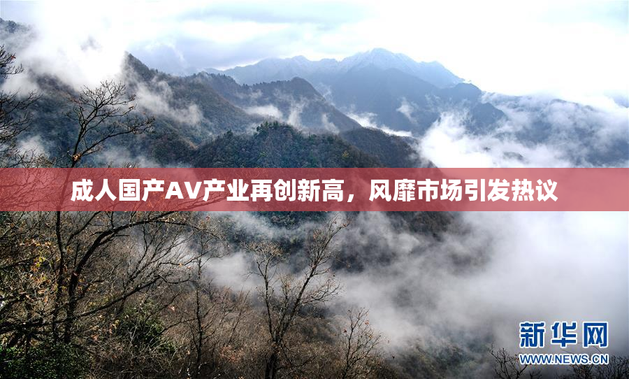 成人国产AV产业再创新高，风靡市场引发热议