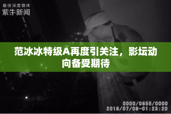 范冰冰特级A再度引关注，影坛动向备受期待
