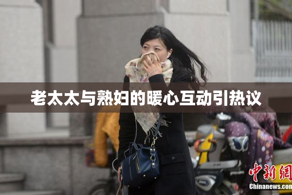 老太太与熟妇的暖心互动引热议