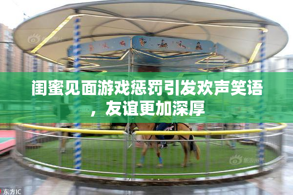 闺蜜见面游戏惩罚引发欢声笑语，友谊更加深厚