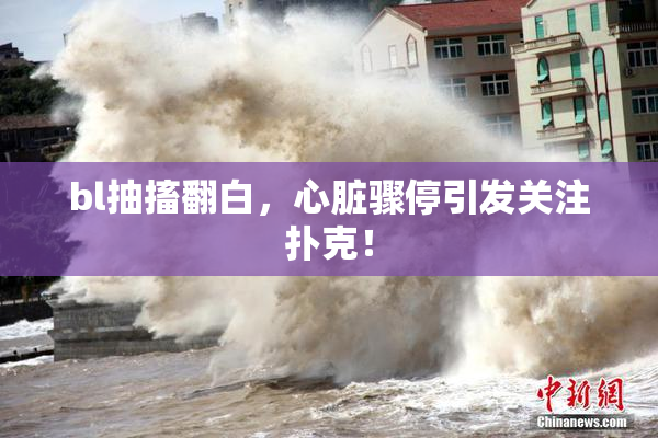 bl抽搐翻白，心脏骤停引发关注扑克！