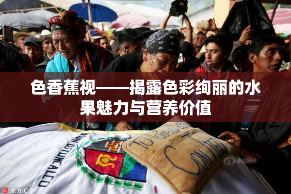 色香蕉视——揭露色彩绚丽的水果魅力与营养价值