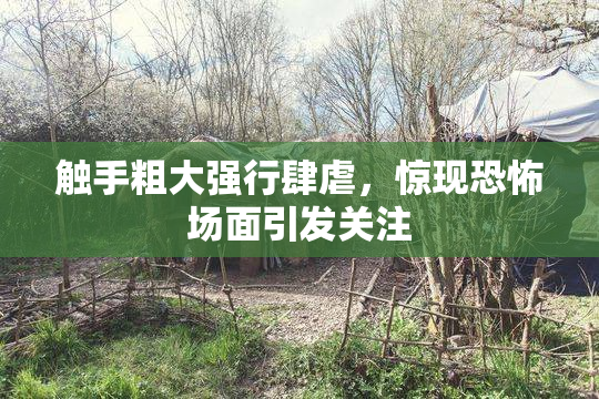 触手粗大强行肆虐，惊现恐怖场面引发关注