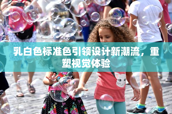 乳白色标准色引领设计新潮流，重塑视觉体验