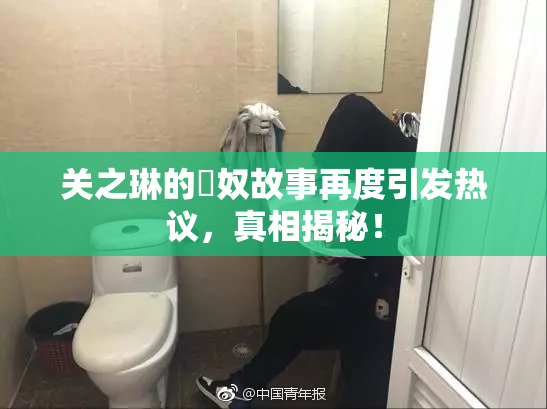 关之琳的婬奴故事再度引发热议，真相揭秘！
