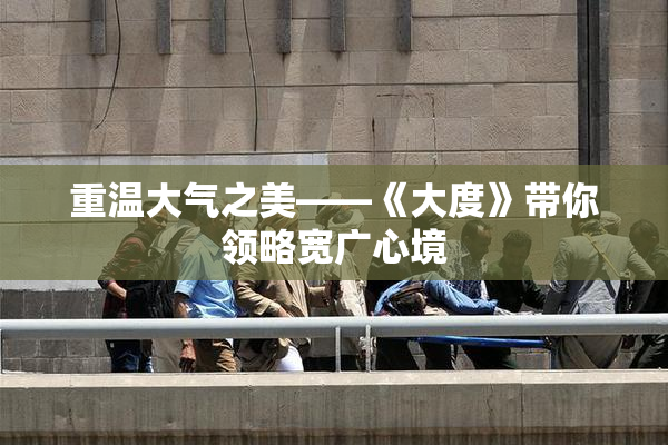 重温大气之美——《大度》带你领略宽广心境