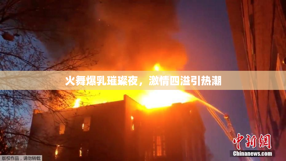 火舞爆乳璀璨夜，激情四溢引热潮