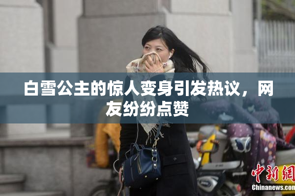 白雪公主的惊人变身引发热议，网友纷纷点赞