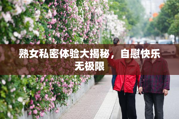 熟女私密体验大揭秘，自慰快乐无极限