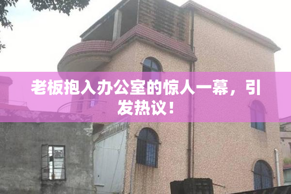 老板抱入办公室的惊人一幕，引发热议！