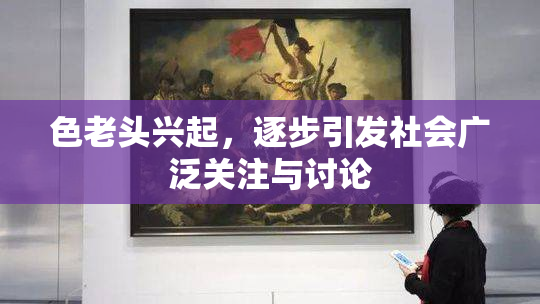色老头兴起，逐步引发社会广泛关注与讨论