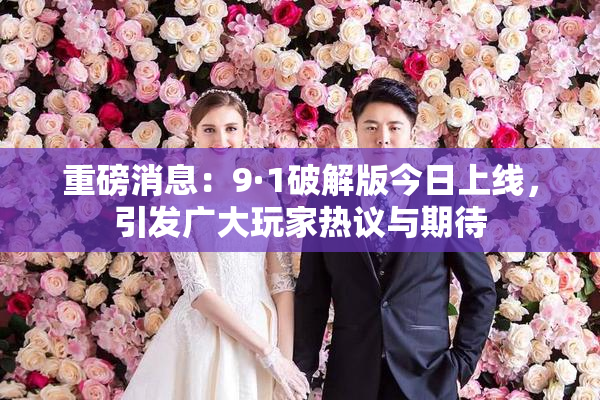 重磅消息：9·1破解版今日上线，引发广大玩家热议与期待
