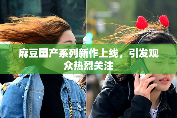 麻豆国产系列新作上线，引发观众热烈关注