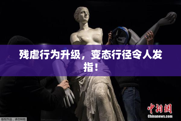 残虐行为升级，变态行径令人发指！