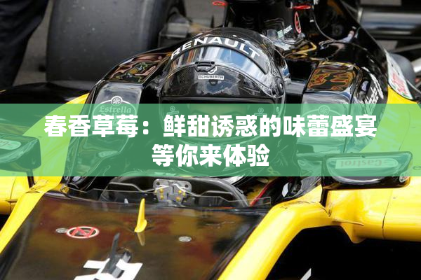 春香草莓：鲜甜诱惑的味蕾盛宴等你来体验
