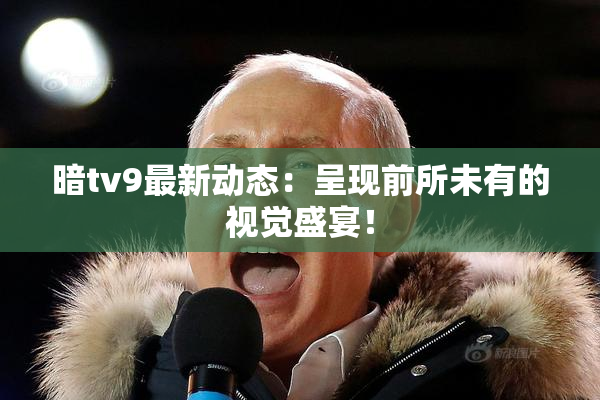 暗tv9最新动态：呈现前所未有的视觉盛宴！