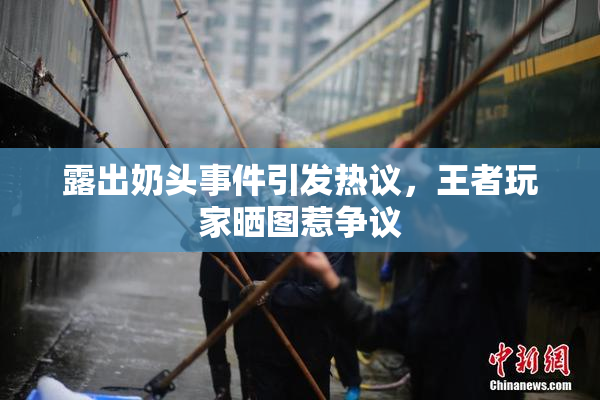 露出奶头事件引发热议，王者玩家晒图惹争议
