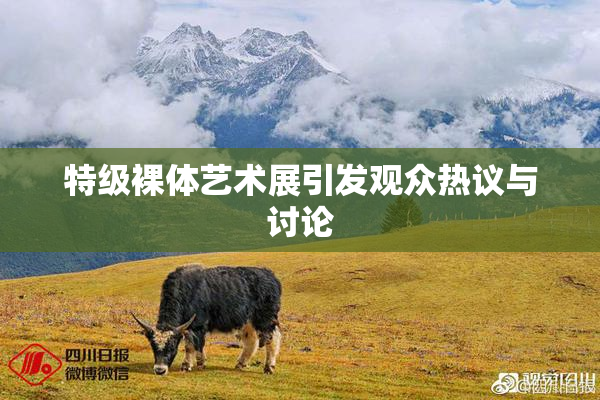 特级裸体艺术展引发观众热议与讨论