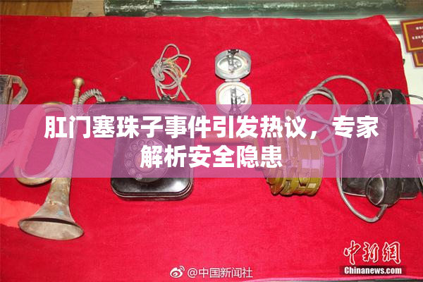 肛门塞珠子事件引发热议，专家解析安全隐患