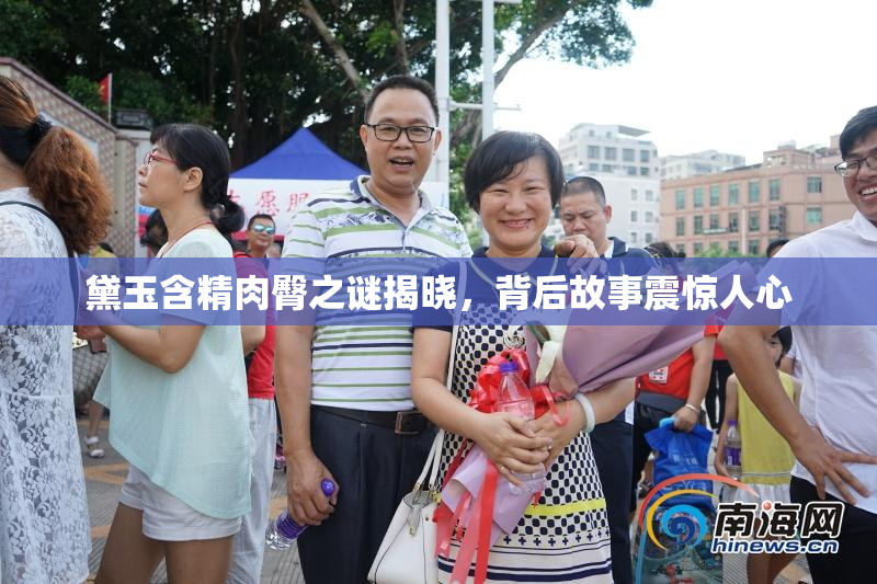 黛玉含精肉臀之谜揭晓，背后故事震惊人心