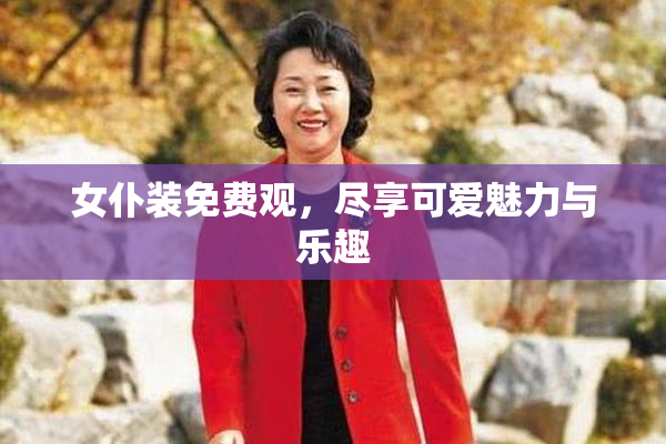 女仆装免费观，尽享可爱魅力与乐趣