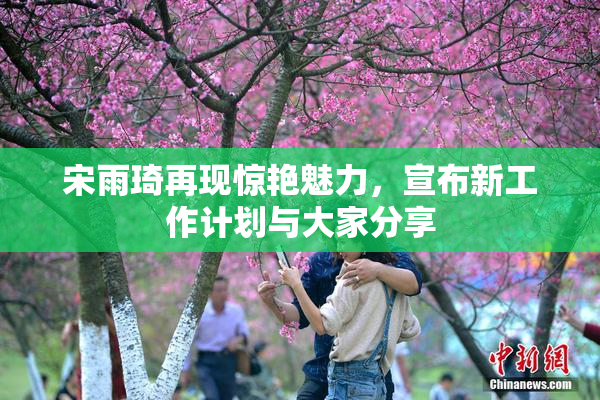 宋雨琦再现惊艳魅力，宣布新工作计划与大家分享