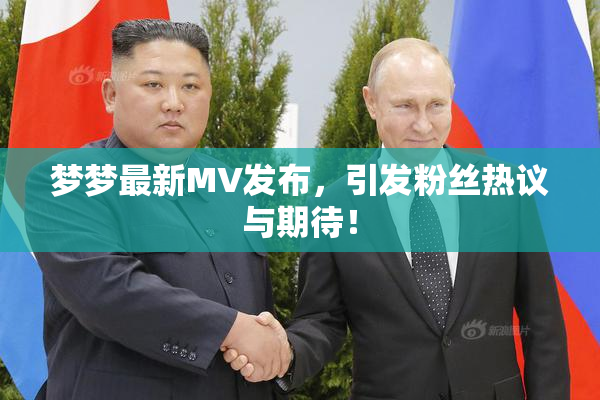 梦梦最新MV发布，引发粉丝热议与期待！