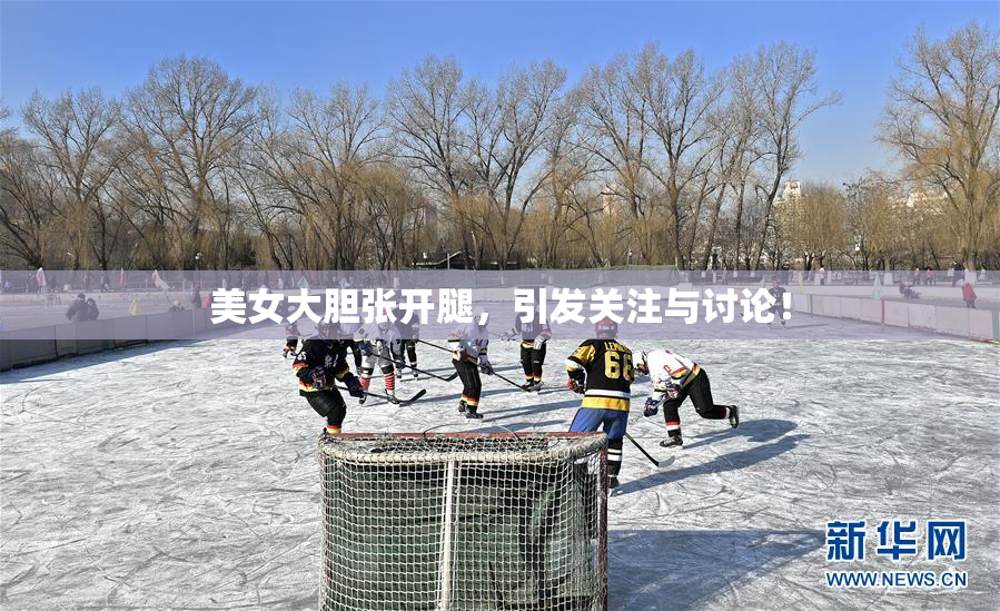 美女大胆张开腿，引发关注与讨论！