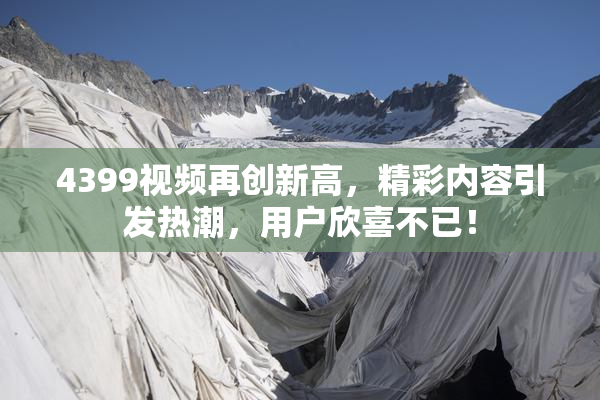 4399视频再创新高，精彩内容引发热潮，用户欣喜不已！